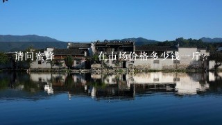 请问蜜蜂🐝在市场价格多少钱1斤? 请问蜜蜂🐝在市场价格多少钱1斤?