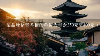 某品牌诸暨香榧的单价为每盒350元至400元(包括350,400元),买4盒这样的香榧需要多少钱?(用不等式表示 某品牌诸暨香榧的单价为每盒350元至400元(包括350,400元),买4盒这样的香榧需要多少钱?(用不等式表示