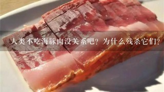人类不吃海豚肉没关系吧?为什么残杀它们? 人类不吃海豚肉没关系吧?为什么残杀它们?