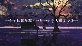 1个羊按每斤28元1斤1只羊大概多少钱1 1个羊按每斤28元1斤1只羊大概多少钱1