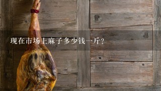 现在市场上麻子多少钱1斤? 现在市场上麻子多少钱1斤?