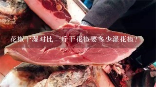 花椒干湿对比1斤干花椒要多少湿花椒? 花椒干湿对比1斤干花椒要多少湿花椒?