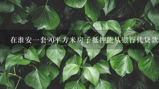 在淮安1套90平方米房子抵押能从银行代贷款多少钱? 在淮安1套90平方米房子抵押能从银行代贷款多少钱?