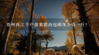 贵州西江千户苗寨腊肉包邮多少钱1斤? 贵州西江千户苗寨腊肉包邮多少钱1斤?