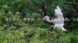 卖生饺子,多少钱1斤合适.不包括煮熟,只是生饺子? 卖生饺子,多少钱1斤合适.不包括煮熟,只是生饺子?