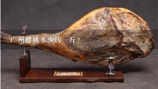 广州樱桃多少钱1斤? 广州樱桃多少钱1斤?
