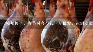赣州橙子,春节时多少钱1斤批发,运到安徽多少钱 赣州橙子,春节时多少钱1斤批发,运到安徽多少钱