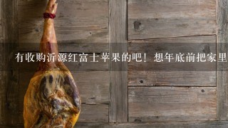 有收购沂源红富士苹果的吧!想年底前把家里的苹果卖掉 有收购沂源红富士苹果的吧!想年底前把家里的苹果卖掉
