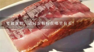 要做蛋糕,请问蛋糕粉在哪里有买? 要做蛋糕,请问蛋糕粉在哪里有买?