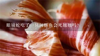 眼镜蛇吃了1只河豚鱼会死翘翘吗? 眼镜蛇吃了1只河豚鱼会死翘翘吗?