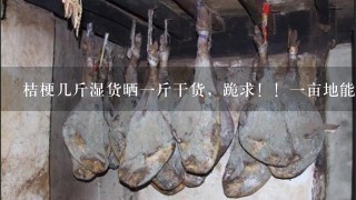 桔梗几斤湿货晒1斤干货,跪求!!1亩地能出多少干货?谢谢了!!! 桔梗几斤湿货晒1斤干货,跪求!!1亩地能出多少干货?谢谢了!!!