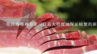 你认为哪种方法可以最大程度地保证螃蟹的新鲜度?
