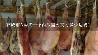 在城市A购买一个西瓜需要支付多少运费?