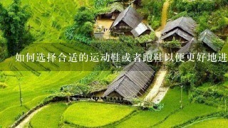 如何选择合适的运动鞋或者跑鞋以便更好地进行户外活动并且减少受伤风险?