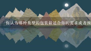 你认为哪种类型的包装最适合你的需求或者预算限制?
