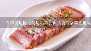 在不同地区之间运输羊驼肉类会面临哪些挑战并如何克服它们以保持成本效益?
