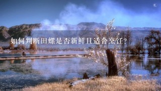 如何判断田螺是否新鲜且适合烹饪?