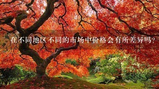 在不同地区不同的市场中价格会有所差异吗?