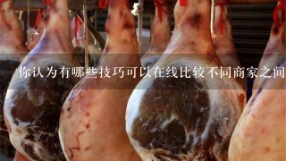 你认为有哪些技巧可以在线比较不同商家之间的价格差异以获取更好的优惠?