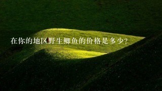 在你的地区野生鲫鱼的价格是多少?