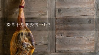 松茸干片多少钱一斤?