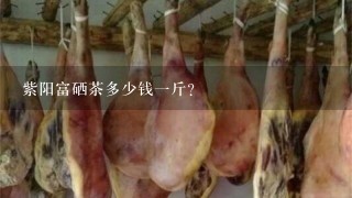 紫阳富硒茶多少钱一斤?
