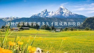 这种产品通常需要多久才能成熟和收获?