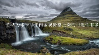 你认为未来几年内金属价格上涨的可能性有多大?