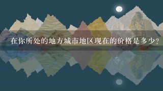 在你所处的地方城市地区现在的价格是多少?