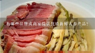 有哪些品牌或商家提供优质新鲜人参产品?
