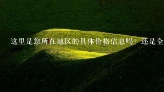 这里是您所在地区的具体价格信息吗?还是全国范围的信息呢?