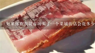 如果你在农贸市场买了一个菜埔的话会花多少钱呢?