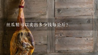 丝瓜精可以卖出多少钱每公斤?