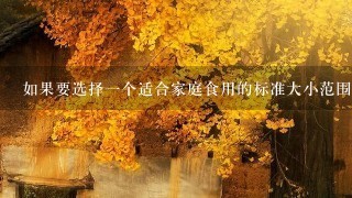如果要选择一个适合家庭食用的标准大小范围是多少?