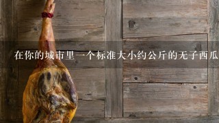 在你的城市里一个标准大小约公斤的无子西瓜的价格大约是多少?