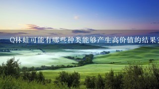 Q林蛙可能有哪些种类能够产生高价值的结果?