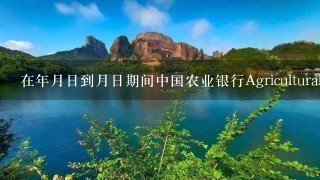 在年月日到月日期间中国农业银行Agricultural