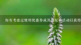 你有考虑过使用优惠券或其他促销活动以获得更好的价格吗?