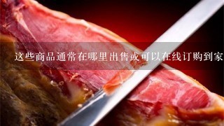 这些商品通常在哪里出售或可以在线订购到家里?