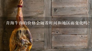 青海牛肉的价格会随着时间和地区而变化吗?