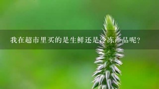我在超市里买的是生鲜还是冷冻产品呢?