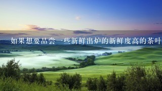 如果想要品尝一些新鲜出炉的新鲜度高的茶叶产品有哪些渠道可以选择购买?