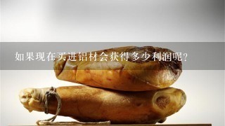 如果现在买进铝材会获得多少利润呢?