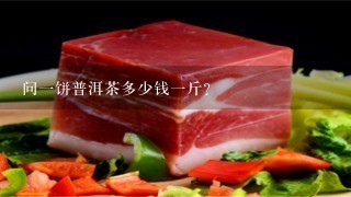 问一饼普洱茶多少钱一斤？