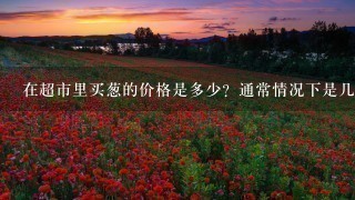 在超市里买葱的价格是多少？通常情况下是几块钱一瓶或者每公斤多少钱呢？