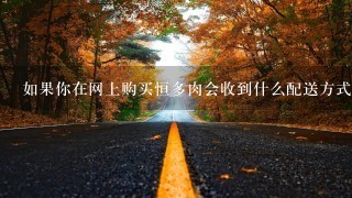 如果你在网上购买恒多肉会收到什么配送方式和价格呢?