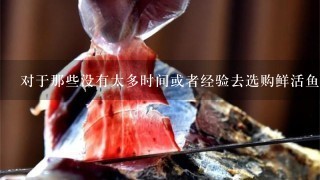 对于那些没有太多时间或者经验去选购鲜活鱼类的人来说是否有任何推荐渠道或是资源可供参考以帮助他们更好地进行采购决策?