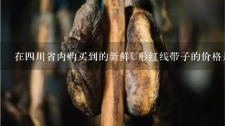 在四川省内购买到的新鲜U形红线带子的价格是多少?