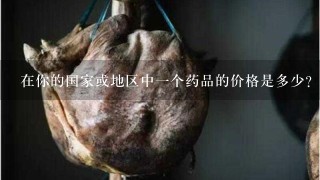 在你的国家或地区中一个药品的价格是多少？