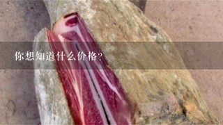 你想知道什么价格?